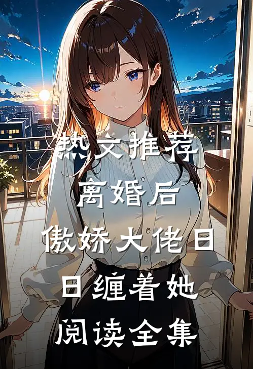热文推荐离婚后,傲娇大佬日日缠着她阅读全集