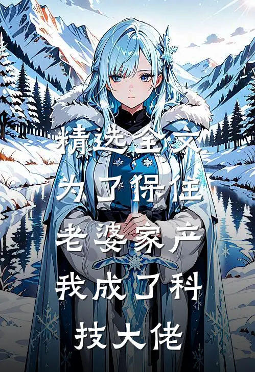 精选全文为了保住老婆家产，我成了科技大佬
