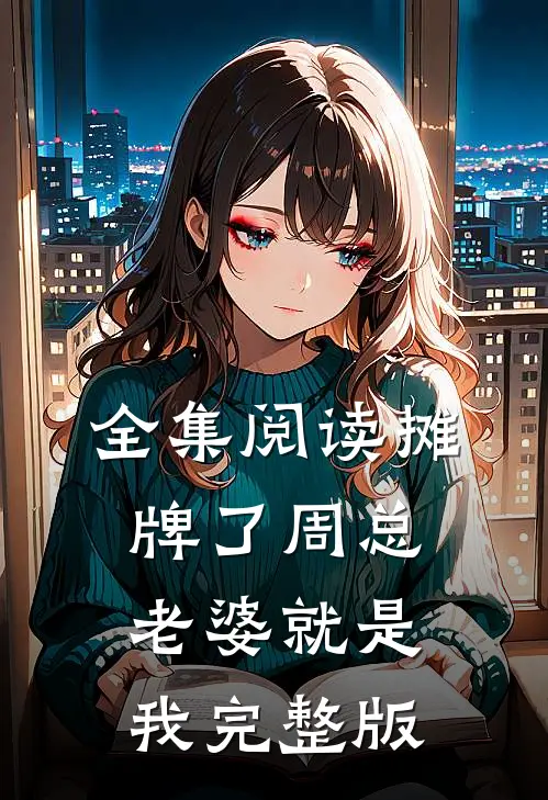 全集阅读摊牌了周总老婆就是我完整版