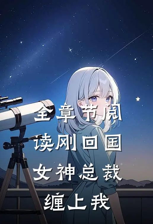 全章节阅读刚回国，女神总裁缠上我