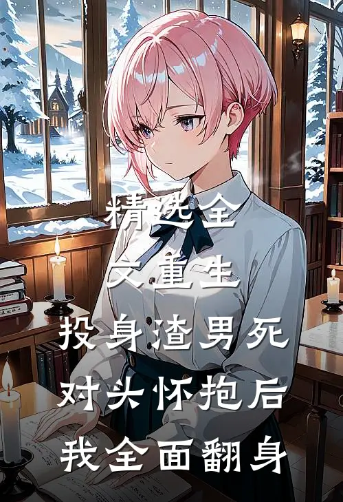 精选全文重生：投身渣男死对头怀抱后，我全面翻身