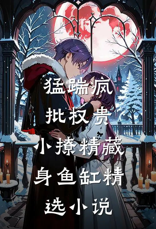 猛踹疯批权贵，小撩精藏身鱼缸精选小说