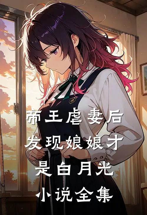 帝王虐妻后，发现娘娘才是白月光小说全集