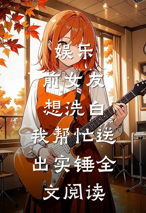 娱乐：前女友想洗白，我帮忙送出实锤全文阅读
