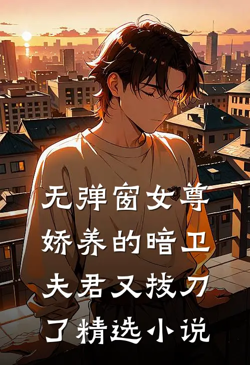 无弹窗女尊娇养的暗卫夫君又拔刀了精选小说