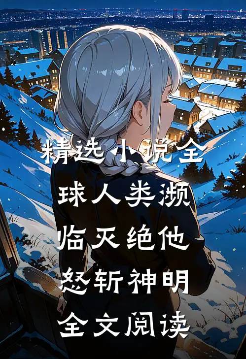 精选小说全球人类濒临灭绝他怒斩神明全文阅读