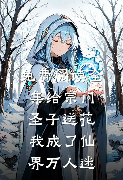 免费阅读全集给宗门圣子送花，我成了仙界万人迷