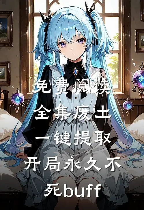 免费阅读全集废土，一键提取，开局永久不死buff