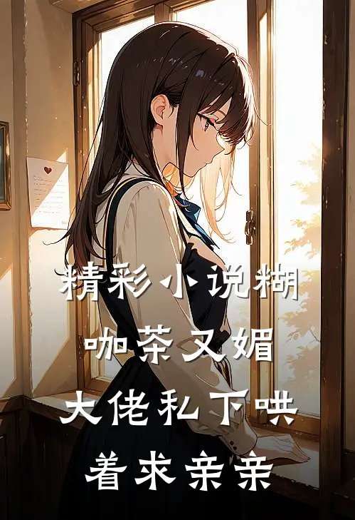 精彩小说糊咖茶又媚，大佬私下哄着求亲亲