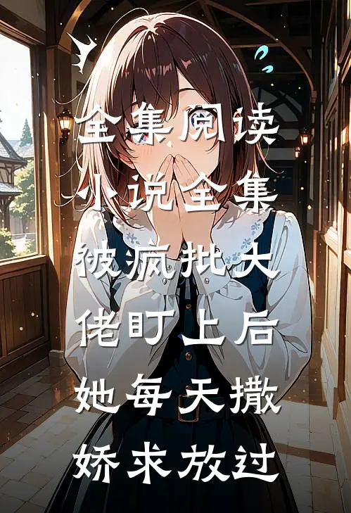 全集阅读小说全集被疯批大佬盯上后,她每天撒娇求放过