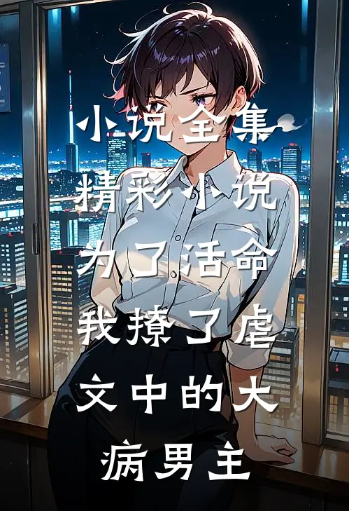 小说全集精彩小说为了活命,我撩了虐文中的大病男主