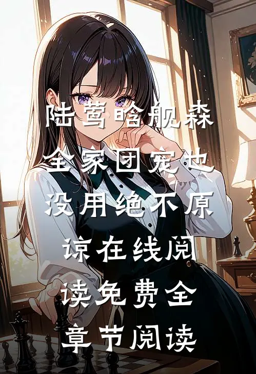 陆莺晗舰森全家团宠也没用绝不原谅在线阅读 免费全章节阅读