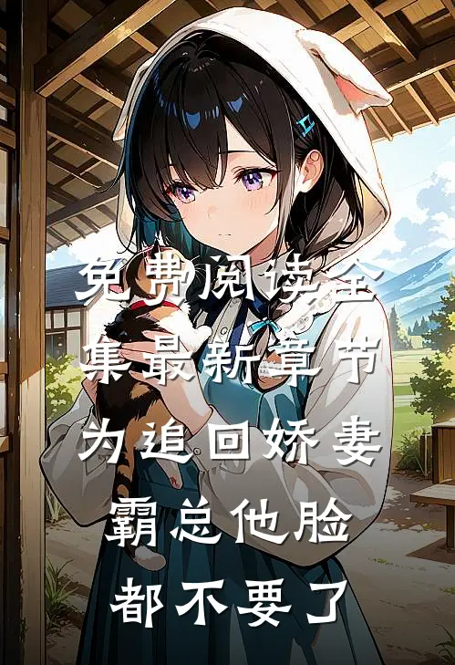 免费阅读全集最新章节为追回娇妻,霸总他脸都不要了