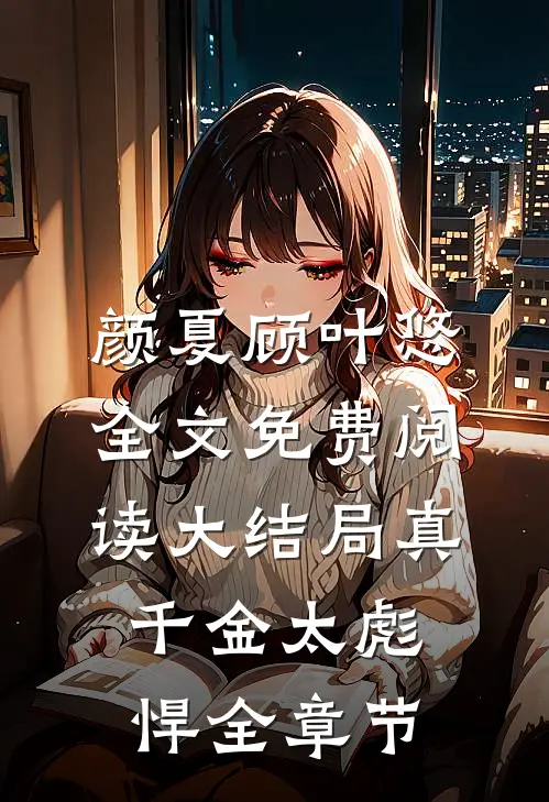 颜夏顾叶悠全文免费阅读大结局真千金太彪悍全章节
