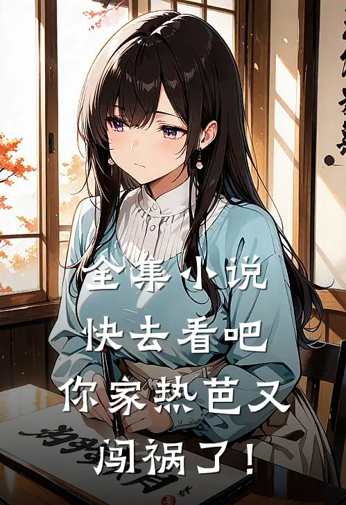 全集小说快去看吧，你家热芭又闯祸了！