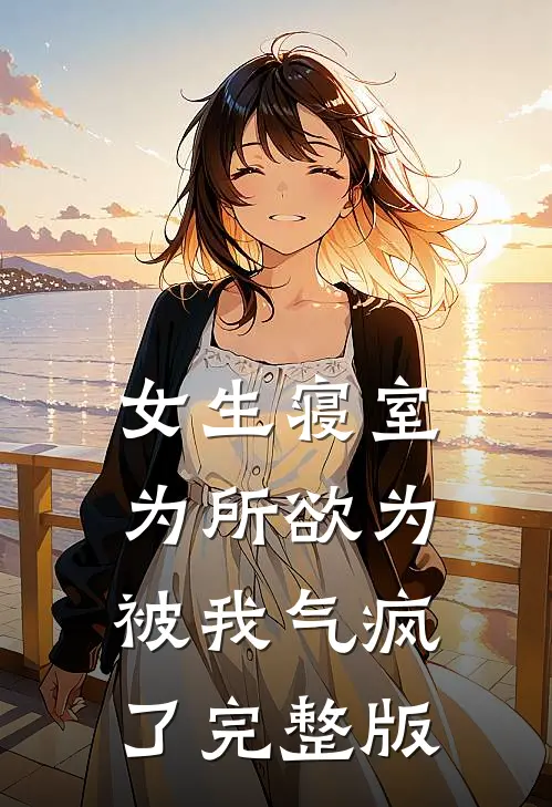 女生寝室为所欲为，被我气疯了完整版