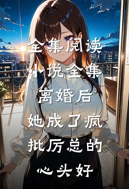全集阅读小说全集离婚后,她成了疯批厉总的心头好
