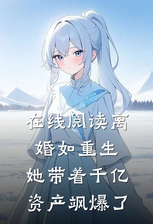 在线阅读离婚如重生，她带着千亿资产飒爆了