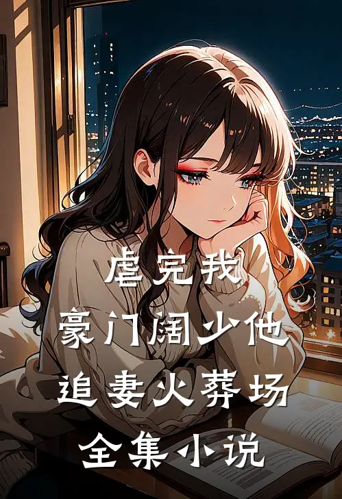 虐完我，豪门阔少他追妻火葬场全集小说