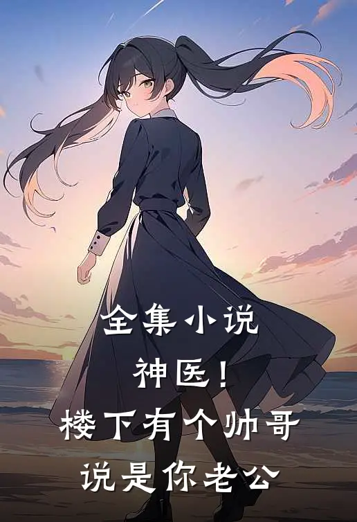 全集小说神医！楼下有个帅哥说是你老公