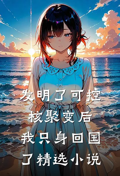 发明了可控核聚变后，我只身回国了精选小说