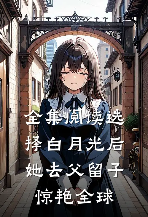 全集阅读选择白月光后，她去父留子惊艳全球