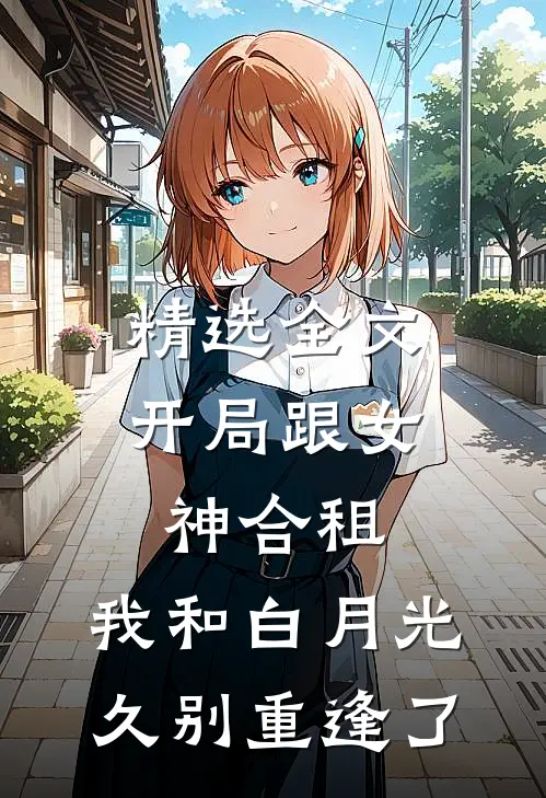 精选全文开局跟女神合租，我和白月光久别重逢了