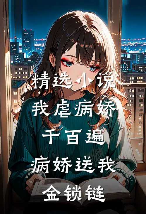 精选小说我虐病娇千百遍，病娇送我金锁链