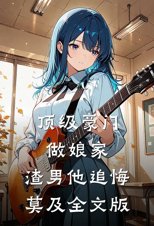 顶级豪门做娘家，渣男他追悔莫及全文版