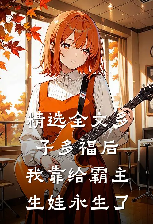 精选全文多子多福后，我靠给霸主生娃永生了