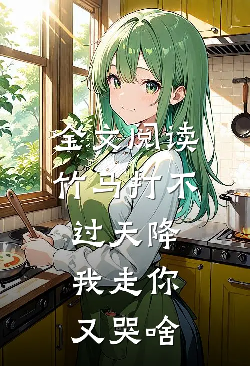 全文阅读竹马打不过天降,我走你又哭啥