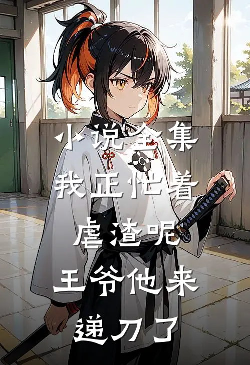 小说全集我正忙着虐渣呢，王爷他来递刀了