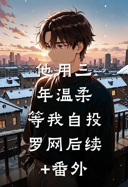 他用三年温柔，等我自投罗网后续+番外