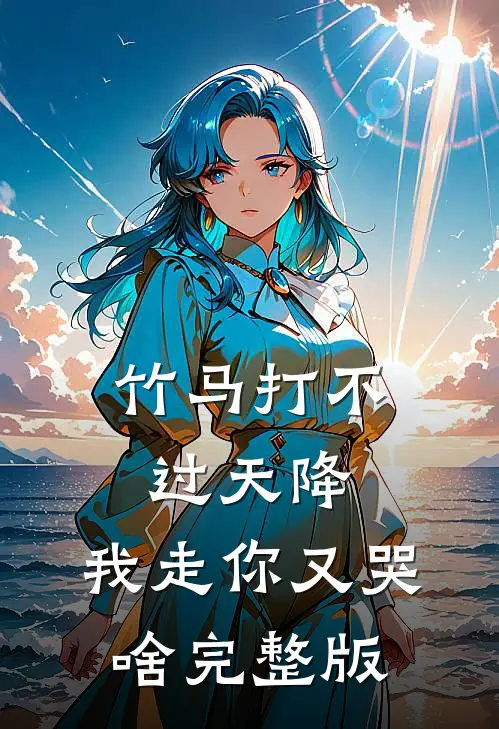 竹马打不过天降，我走你又哭啥完整版