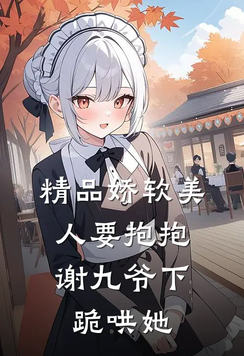 精品娇软美人要抱抱，谢九爷下跪哄她