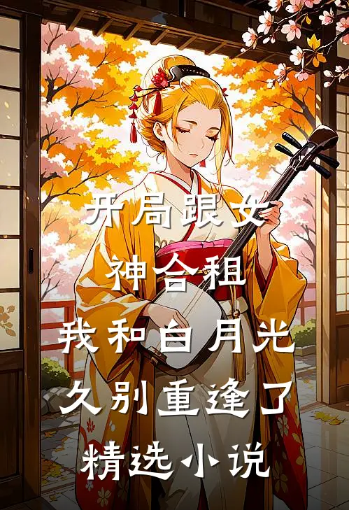 开局跟女神合租，我和白月光久别重逢了精选小说