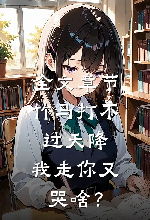 全文章节竹马打不过天降，我走你又哭啥？