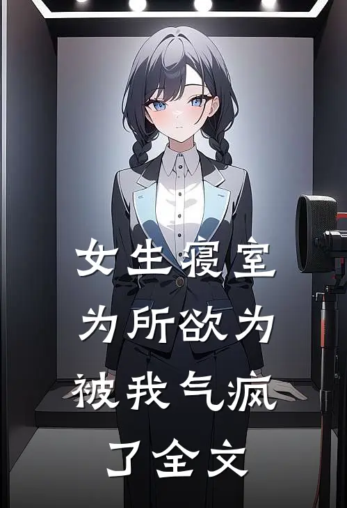 女生寝室为所欲为，被我气疯了全文