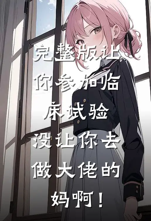 完整版让你参加临床试验，没让你去做大佬的妈啊！