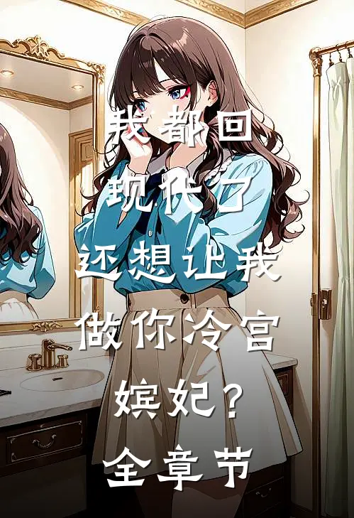 我都回现代了，还想让我做你冷宫嫔妃？全章节