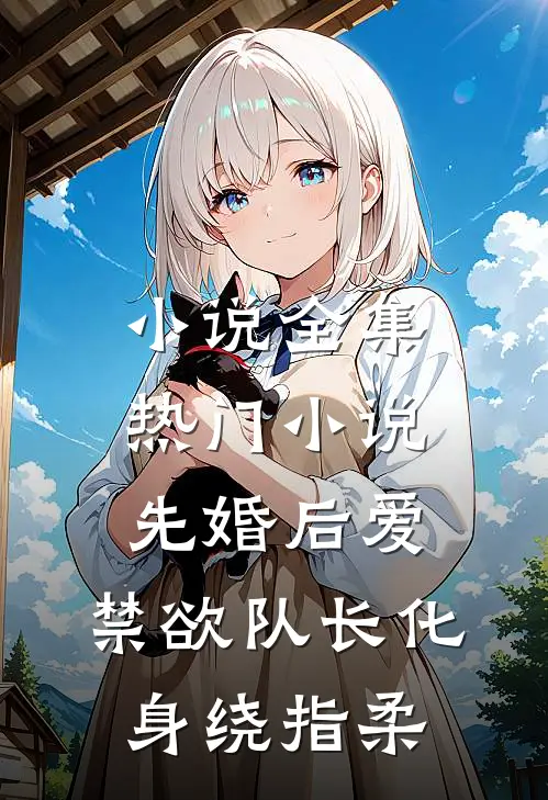 小说全集热门小说先婚后爱,禁欲队长化身绕指柔