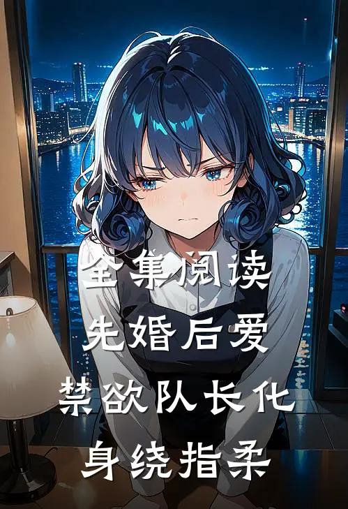 全集阅读先婚后爱,禁欲队长化身绕指柔