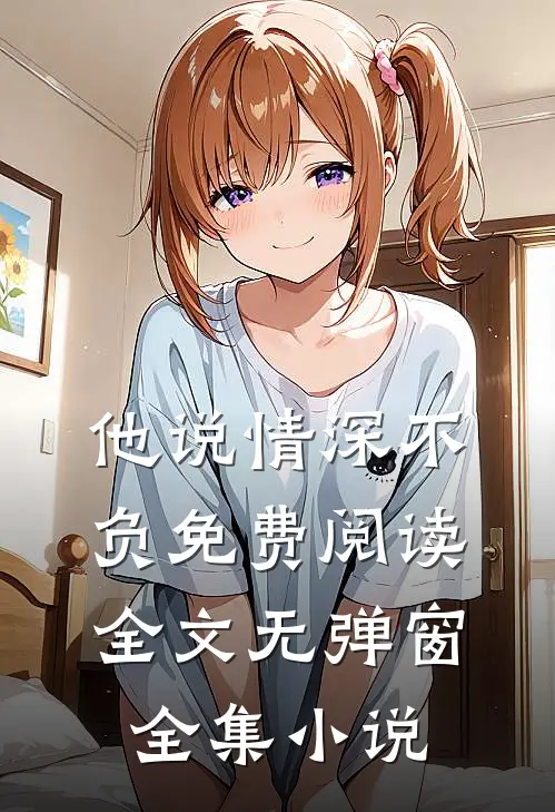 他说情深不负免费阅读全文无弹窗全集小说