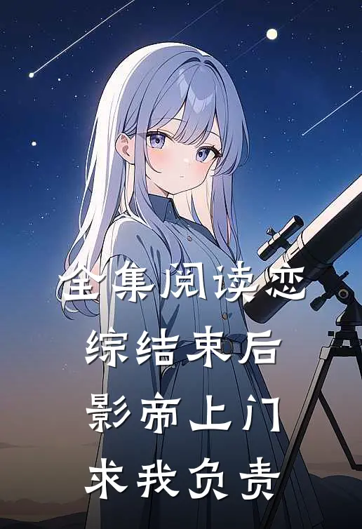 全集阅读恋综结束后，影帝上门求我负责