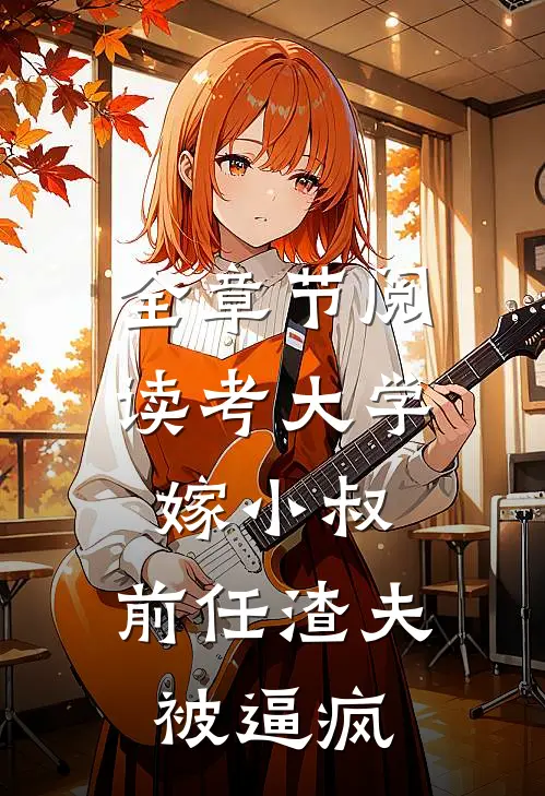 全章节阅读考大学，嫁小叔，前任渣夫被逼疯