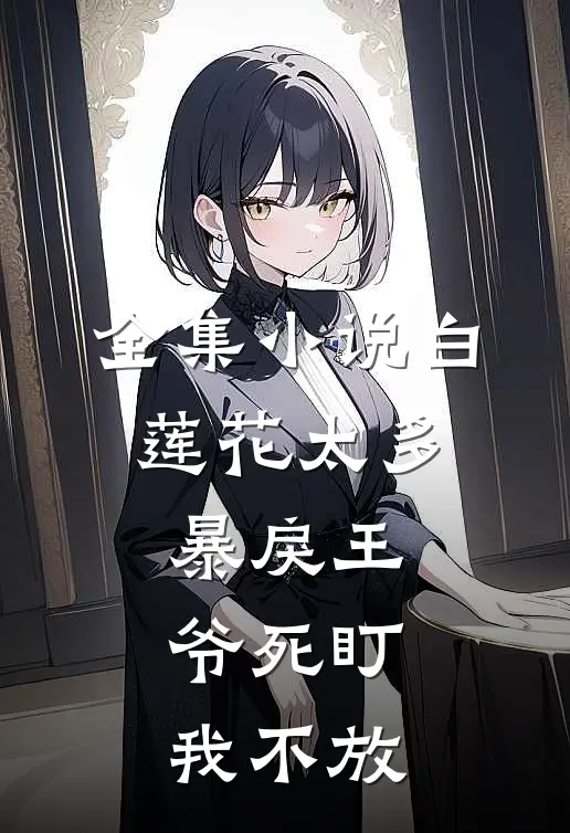 全集小说白莲花太多，暴戾王爷死盯我不放