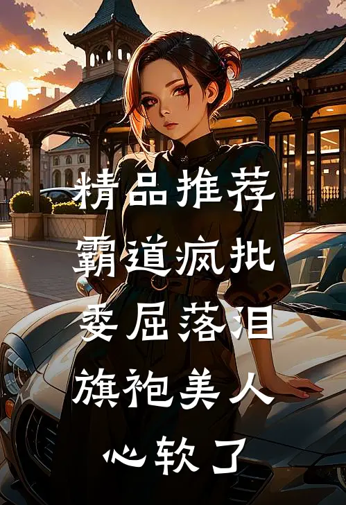 精品推荐霸道疯批委屈落泪，旗袍美人心软了