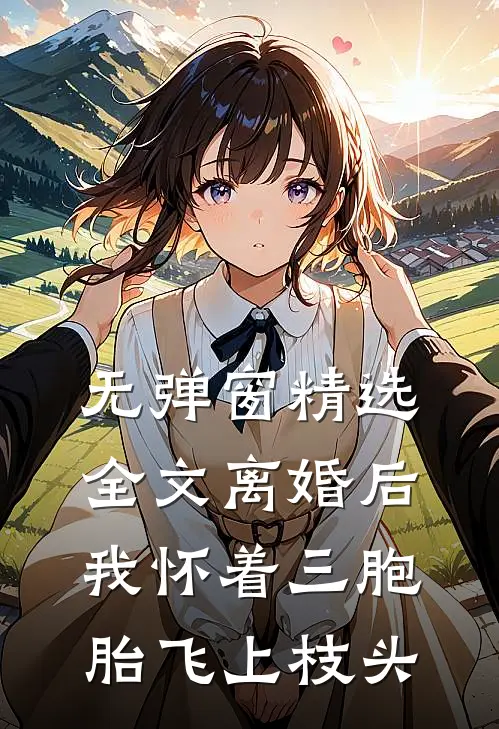 无弹窗精选全文离婚后,我怀着三胞胎飞上枝头