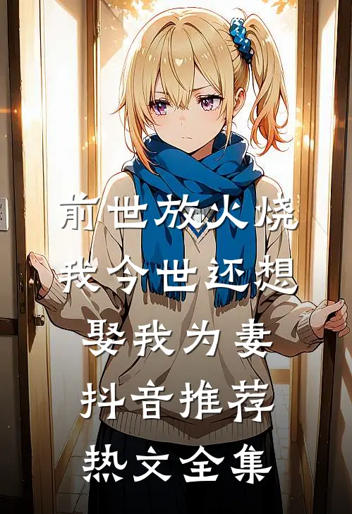 前世放火烧我今世还想娶我为妻抖音推荐热文全集