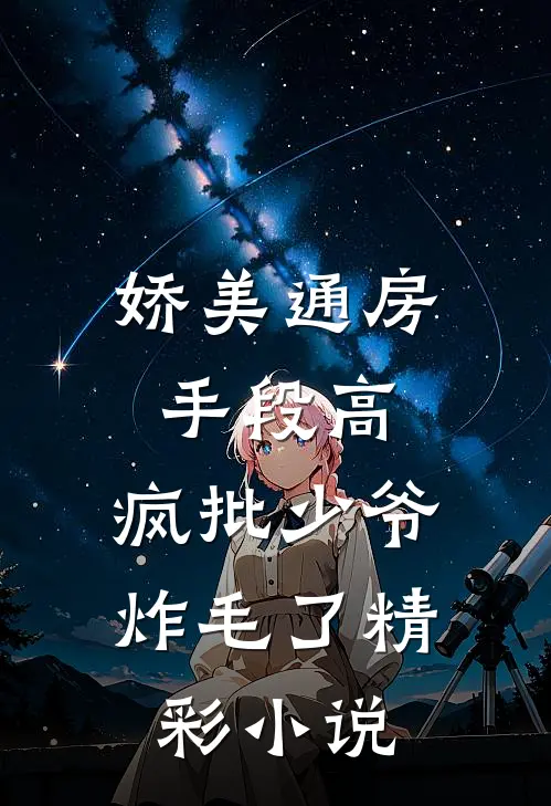 娇美通房手段高，疯批少爷炸毛了精彩小说